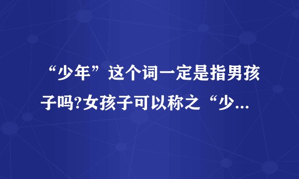 “少年”这个词一定是指男孩子吗?女孩子可以称之“少年”吗?急啊,求...