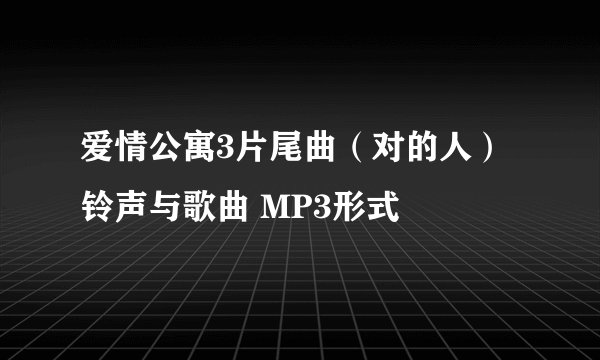 爱情公寓3片尾曲（对的人）铃声与歌曲 MP3形式