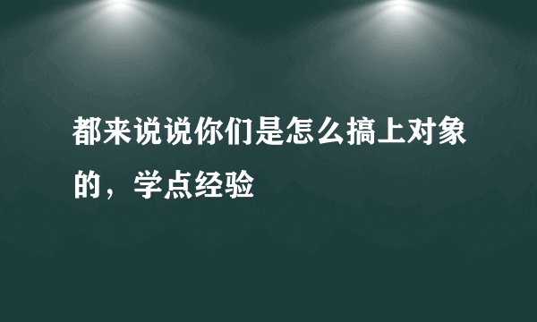都来说说你们是怎么搞上对象的，学点经验