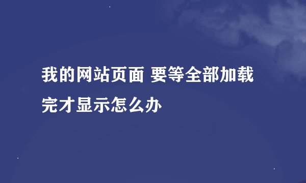 我的网站页面 要等全部加载完才显示怎么办