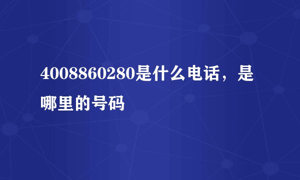 4008860280是什么电话，是哪里的号码