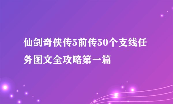 仙剑奇侠传5前传50个支线任务图文全攻略第一篇