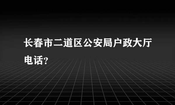 长春市二道区公安局户政大厅电话？