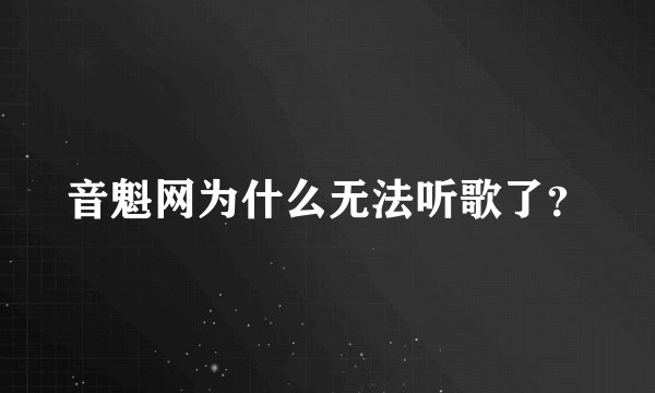 音魁网为什么无法听歌了？