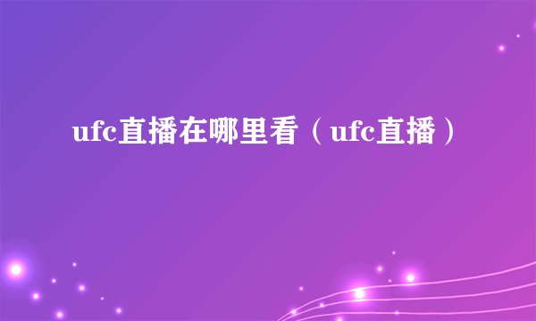 ufc直播在哪里看（ufc直播）