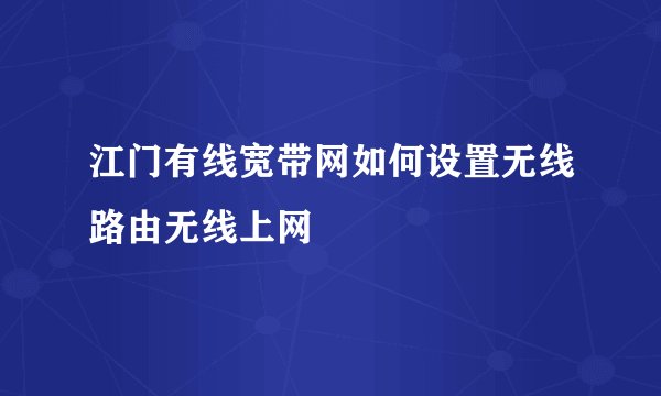 江门有线宽带网如何设置无线路由无线上网