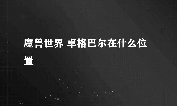 魔兽世界 卓格巴尔在什么位置