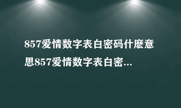 857爱情数字表白密码什麽意思857爱情数字表白密码的意思