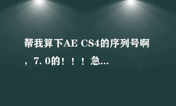 帮我算下AE CS4的序列号啊，7. 0的！！！急用啊！！！！！！！！！！！！！！！