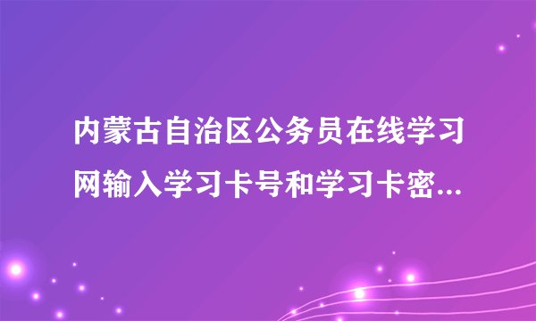 内蒙古自治区公务员在线学习网输入学习卡号和学习卡密码怎么显示