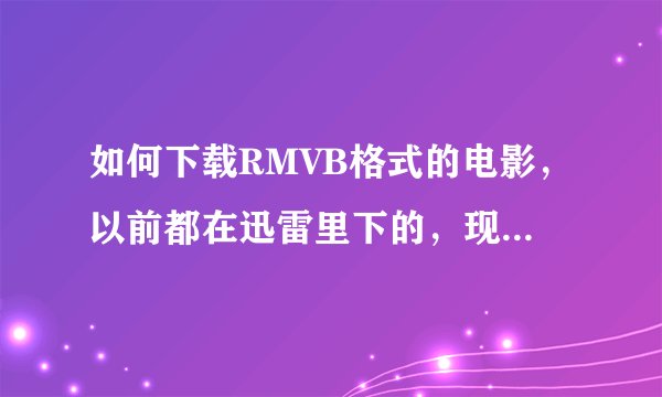 如何下载RMVB格式的电影，以前都在迅雷里下的，现在好像迅雷里不能下载了。都要付费了啊~不要回答狗狗电影