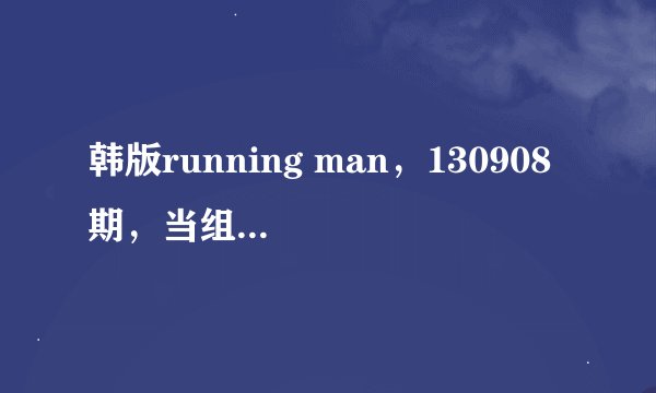 韩版running man，130908 期，当组合进场时，他们跳的舞是哪个mv的？