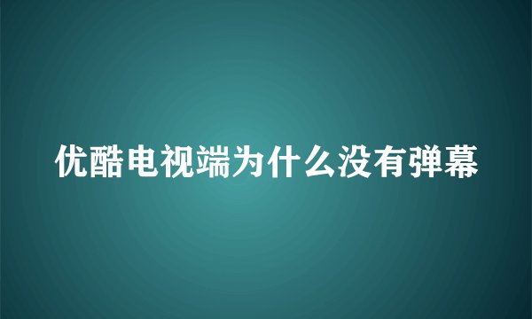 优酷电视端为什么没有弹幕