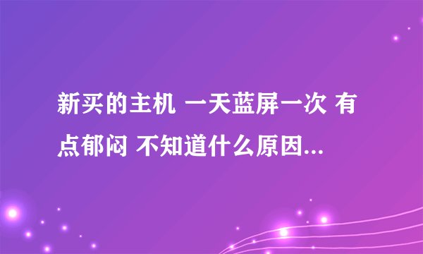 新买的主机 一天蓝屏一次 有点郁闷 不知道什么原因 求大神帮我看看