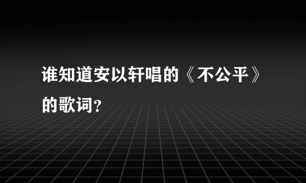 谁知道安以轩唱的《不公平》的歌词？