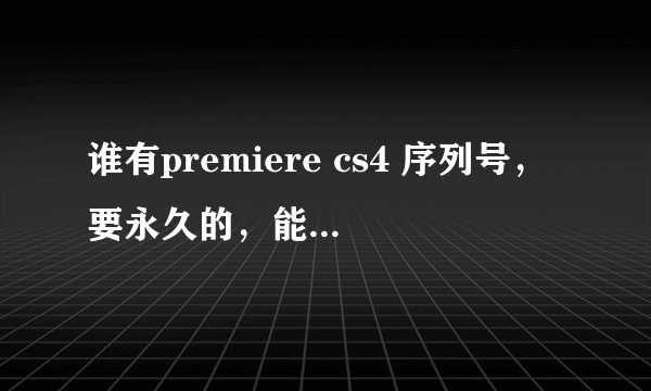 谁有premiere cs4 序列号，要永久的，能不过期的~ 我等啊等。。。。。。