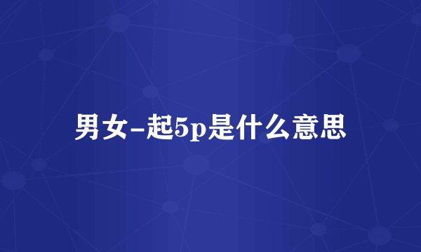 男女-起5p是什么意思