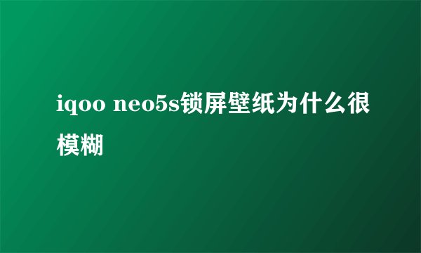iqoo neo5s锁屏壁纸为什么很模糊