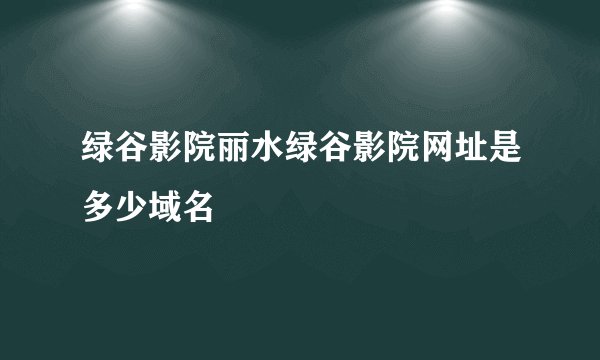 绿谷影院丽水绿谷影院网址是多少域名