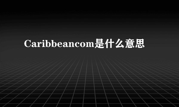 Caribbeancom是什么意思