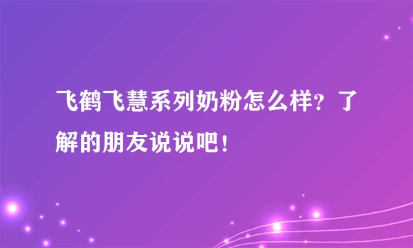 飞鹤飞慧系列奶粉怎么样？了解的朋友说说吧！