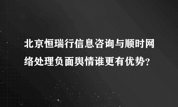 北京恒瑞行信息咨询与顺时网络处理负面舆情谁更有优势？