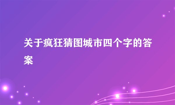 关于疯狂猜图城市四个字的答案