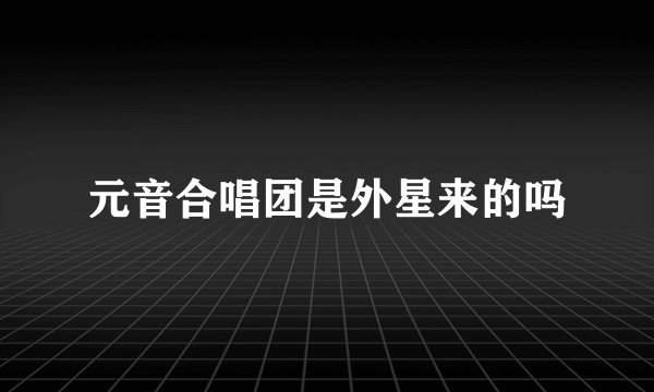 元音合唱团是外星来的吗