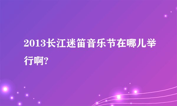 2013长江迷笛音乐节在哪儿举行啊?