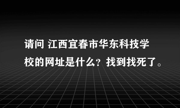 请问 江西宜春市华东科技学校的网址是什么？找到找死了。