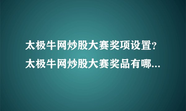 太极牛网炒股大赛奖项设置？太极牛网炒股大赛奖品有哪些？太极牛“牛气冲天，实盘炒股大比拼”比赛的奖品