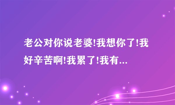 老公对你说老婆!我想你了!我好辛苦啊!我累了!我有点撑不下去了!要怎么回复啊!