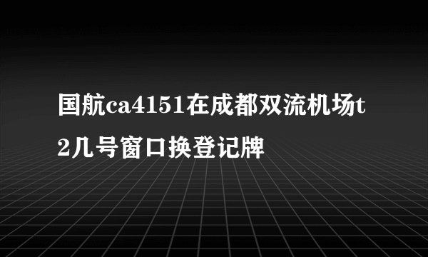 国航ca4151在成都双流机场t2几号窗口换登记牌