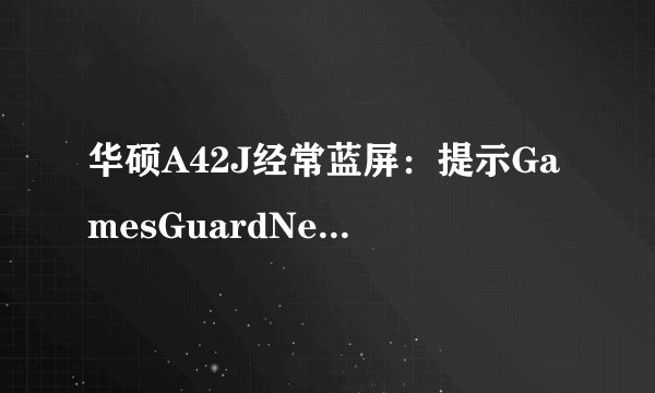 华硕A42J经常蓝屏：提示GamesGuardNet.dat,netio.sys,ntoskrnl.exe,tcpip.sys,tdx.sys有问题