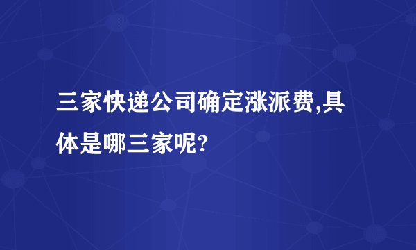 三家快递公司确定涨派费,具体是哪三家呢?