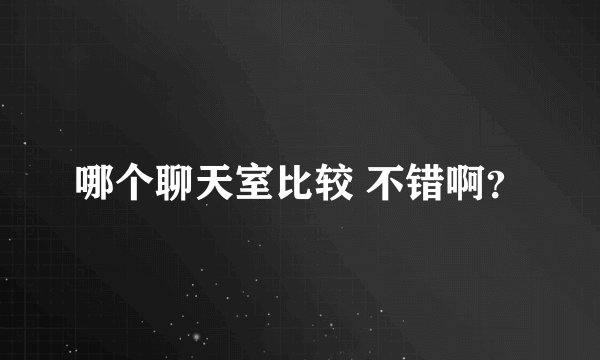哪个聊天室比较 不错啊？