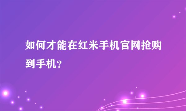 如何才能在红米手机官网抢购到手机？
