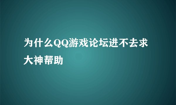 为什么QQ游戏论坛进不去求大神帮助