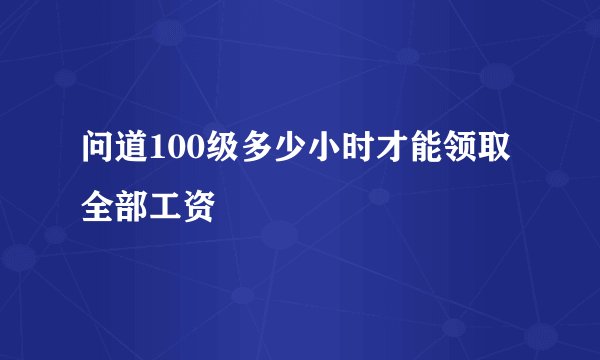 问道100级多少小时才能领取全部工资