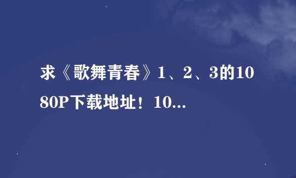 求《歌舞青春》1、2、3的1080P下载地址！1080P不知道的请绕路，谢谢了（百度不让发见补充）