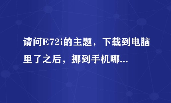请问E72i的主题，下载到电脑里了之后，挪到手机哪个文件夹里啊？