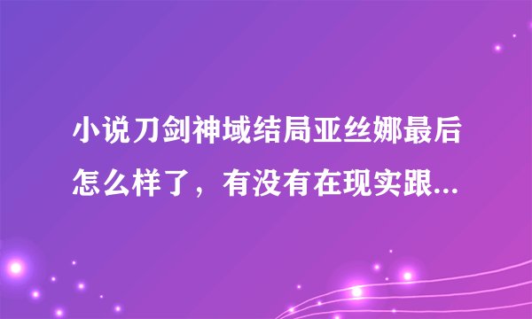 小说刀剑神域结局亚丝娜最后怎么样了，有没有在现实跟桐人见面，不要随便那个答案糊我啊