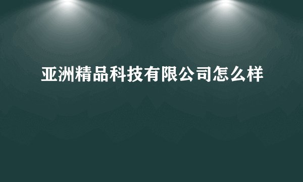 亚洲精品科技有限公司怎么样