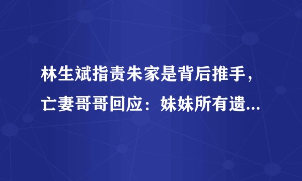 林生斌指责朱家是背后推手，亡妻哥哥回应：妹妹所有遗产全数捐出