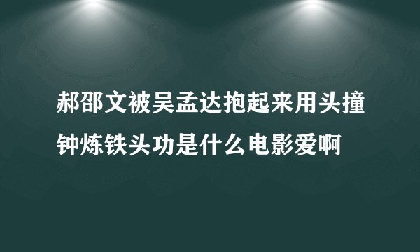 郝邵文被吴孟达抱起来用头撞钟炼铁头功是什么电影爱啊