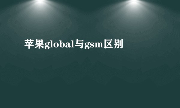 苹果global与gsm区别