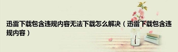 迅雷下载包含违规内容无法下载怎么解决？
