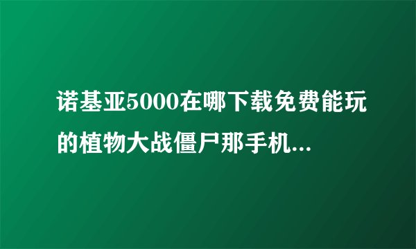 诺基亚5000在哪下载免费能玩的植物大战僵尸那手机版游戏  另外需要一些免费手游网址 谢谢 真正免费…