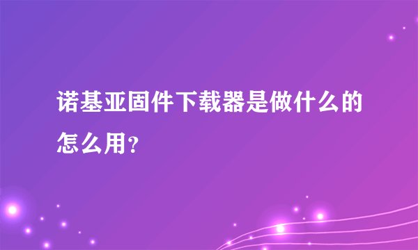 诺基亚固件下载器是做什么的怎么用？