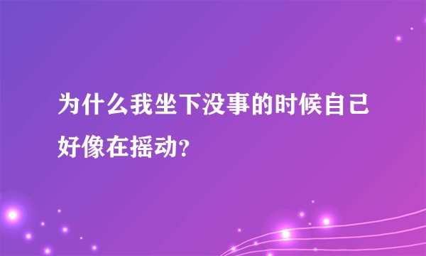 为什么我坐下没事的时候自己好像在摇动？